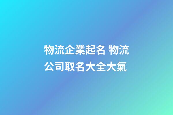 物流企業起名 物流公司取名大全大氣-第1張-公司起名-玄機派